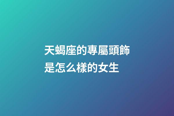 天蝎座的專屬頭飾是怎么樣的女生