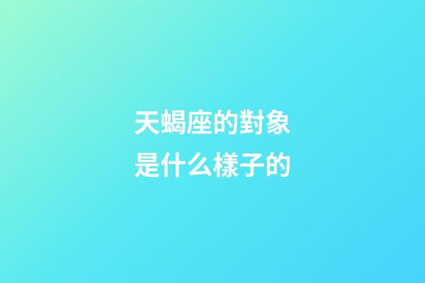 天蝎座的對象是什么樣子的-第1張-星座運勢-玄機派