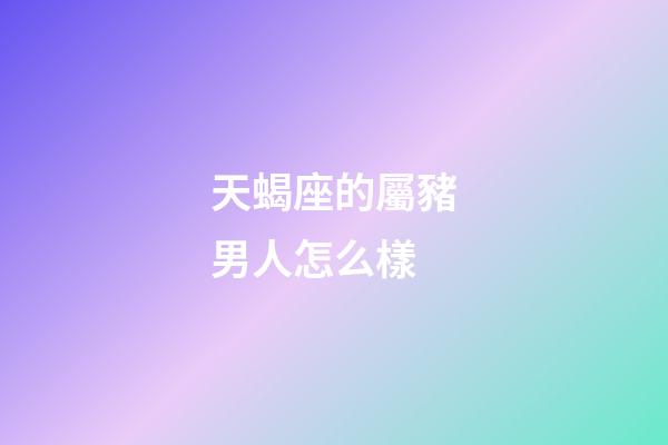 天蝎座的屬豬男人怎么樣-第1張-星座運勢-玄機派