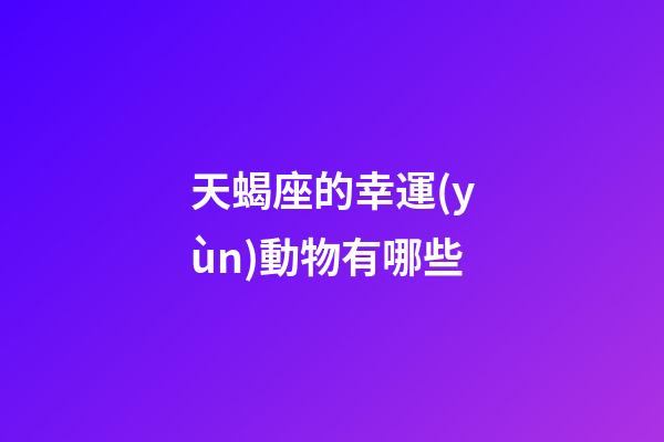 天蝎座的幸運(yùn)動物有哪些-第1張-星座運(yùn)勢-玄機(jī)派
