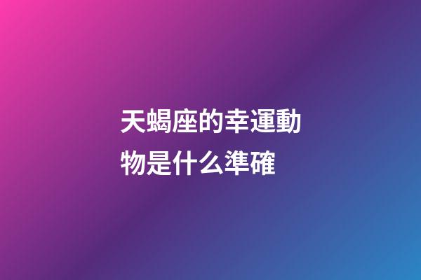 天蝎座的幸運動物是什么準確-第1張-星座運勢-玄機派