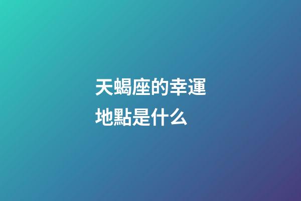 天蝎座的幸運地點是什么-第1張-星座運勢-玄機派