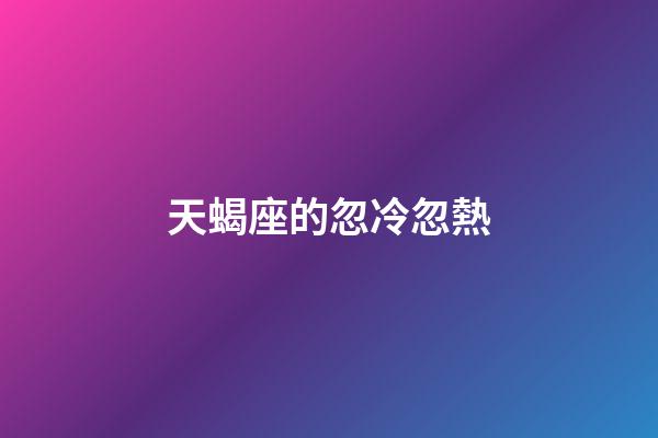 天蝎座的忽冷忽熱-第1張-星座運勢-玄機派