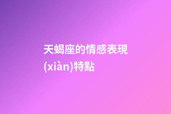 天蝎座的情感表現(xiàn)特點-第1張-星座運(yùn)勢-玄機(jī)派