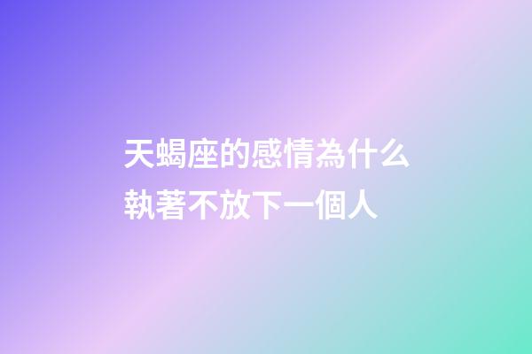 天蝎座的感情為什么執著不放下一個人-第1張-星座運勢-玄機派