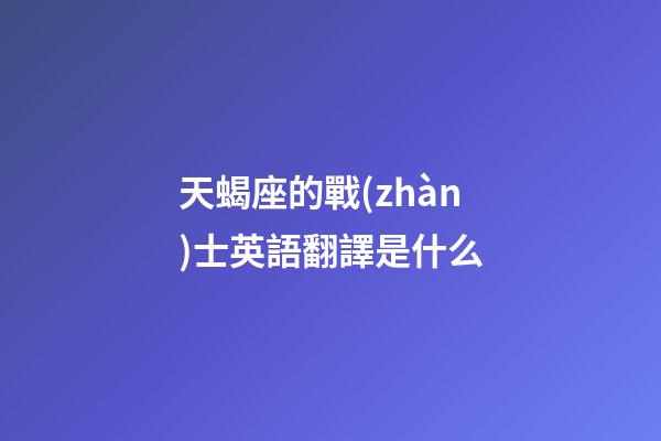 天蝎座的戰(zhàn)士英語翻譯是什么-第1張-星座運勢-玄機派