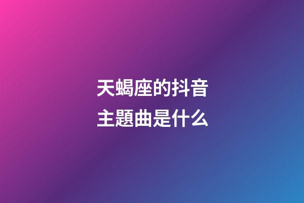 天蝎座的抖音主題曲是什么