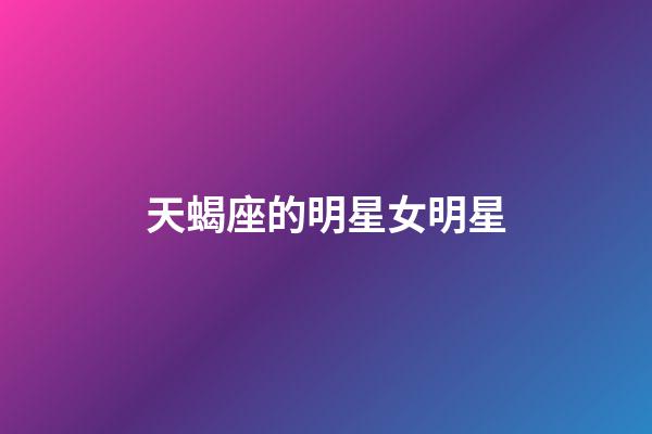 天蝎座的明星女明星-第1張-星座運(yùn)勢(shì)-玄機(jī)派
