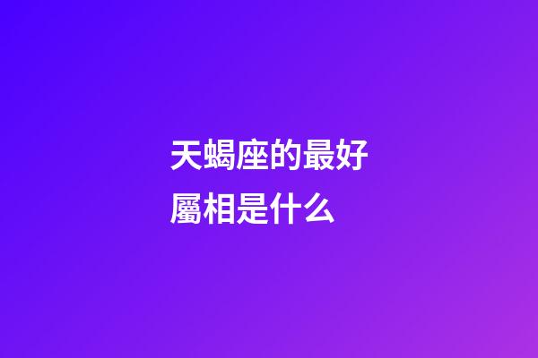 天蝎座的最好屬相是什么-第1張-星座運勢-玄機派