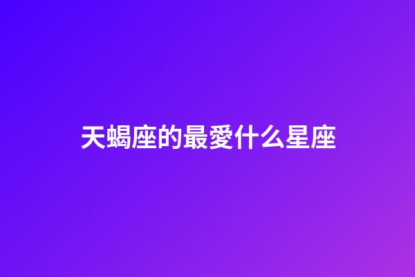 天蝎座的最愛什么星座-第1張-星座運勢-玄機派