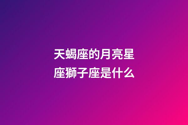 天蝎座的月亮星座獅子座是什么-第1張-星座運勢-玄機派
