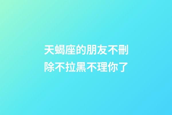 天蝎座的朋友不刪除不拉黑不理你了-第1張-星座運勢-玄機派