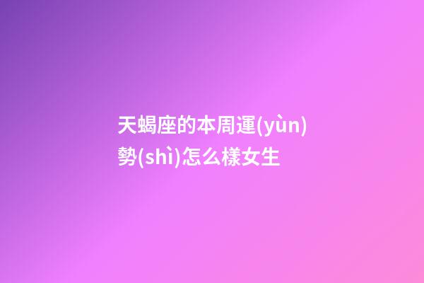 天蝎座的本周運(yùn)勢(shì)怎么樣女生-第1張-星座運(yùn)勢(shì)-玄機(jī)派
