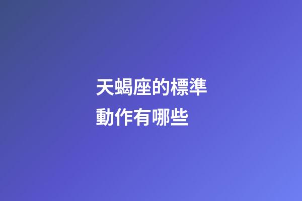 天蝎座的標準動作有哪些-第1張-星座運勢-玄機派