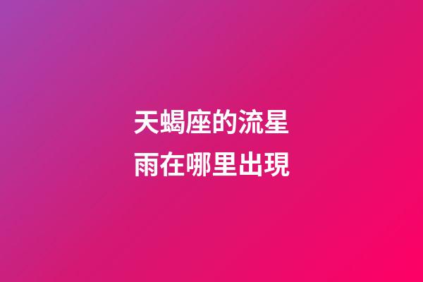 天蝎座的流星雨在哪里出現-第1張-星座運勢-玄機派