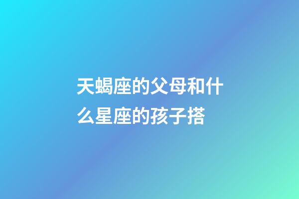 天蝎座的父母和什么星座的孩子搭-第1張-星座運勢-玄機派