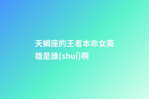 天蝎座的王者本命女英雄是誰(shuí)啊-第1張-星座運(yùn)勢(shì)-玄機(jī)派