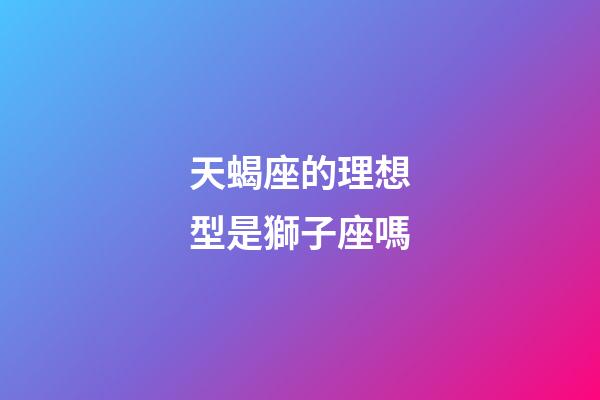 天蝎座的理想型是獅子座嗎-第1張-星座運勢-玄機派
