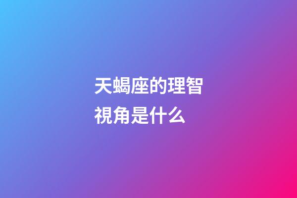 天蝎座的理智視角是什么-第1張-星座運勢-玄機派