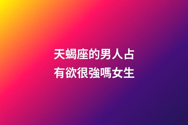 天蝎座的男人占有欲很強嗎女生-第1張-星座運勢-玄機派
