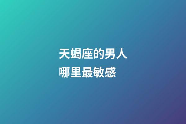 天蝎座的男人哪里最敏感-第1張-星座運勢-玄機派
