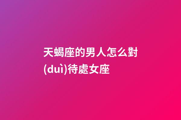 天蝎座的男人怎么對(duì)待處女座-第1張-星座運(yùn)勢(shì)-玄機(jī)派