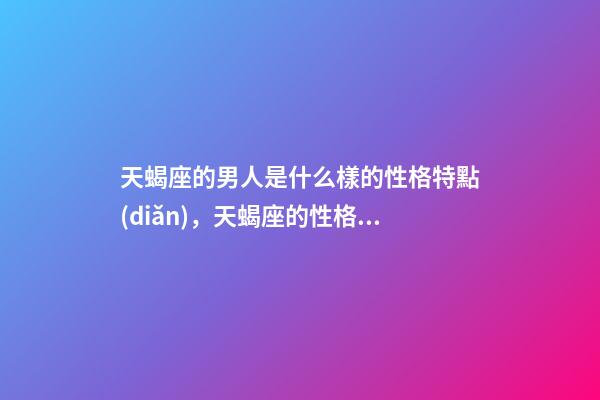 天蝎座的男人是什么樣的性格特點(diǎn)，天蝎座的性格特點(diǎn)