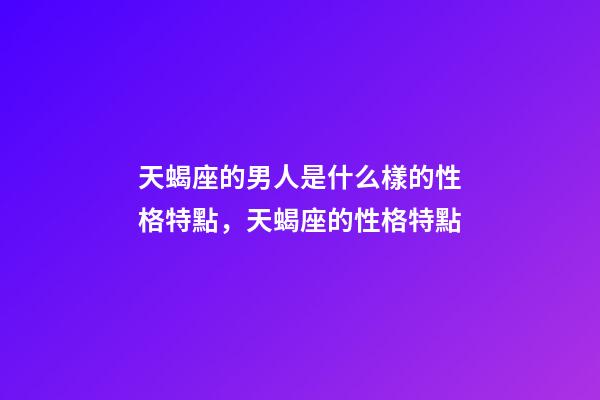 天蝎座的男人是什么樣的性格特點，天蝎座的性格特點