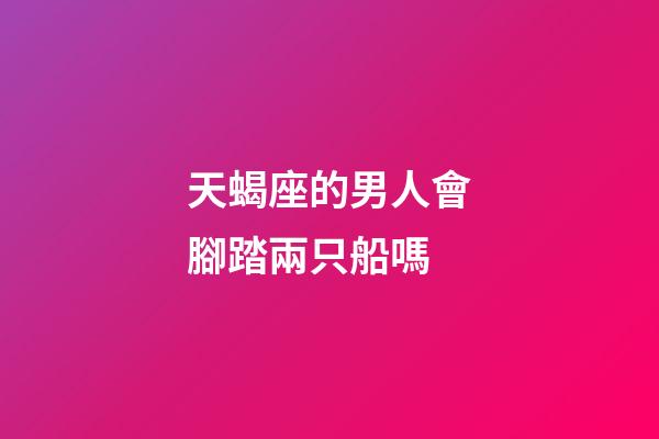 天蝎座的男人會腳踏兩只船嗎-第1張-星座運勢-玄機派