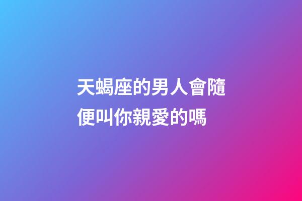 天蝎座的男人會隨便叫你親愛的嗎-第1張-星座運勢-玄機派