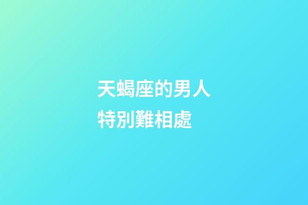 天蝎座的男人特別難相處-第1張-星座運勢-玄機派