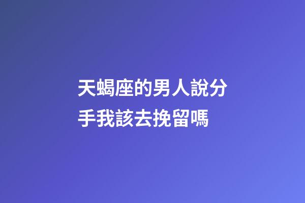 天蝎座的男人說分手我該去挽留嗎-第1張-星座運(yùn)勢(shì)-玄機(jī)派