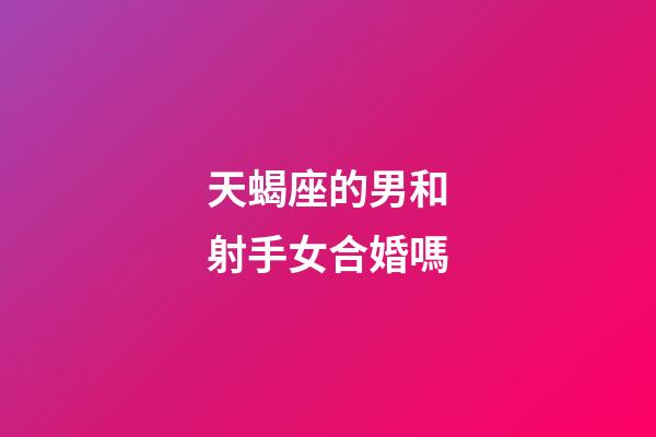 天蝎座的男和射手女合婚嗎-第1張-星座運勢-玄機派
