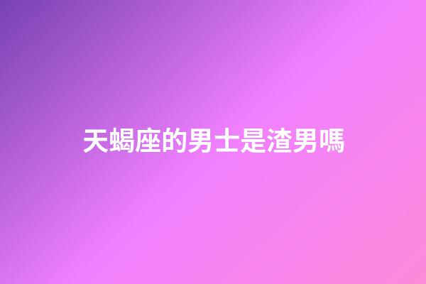 天蝎座的男士是渣男嗎-第1張-星座運勢-玄機派