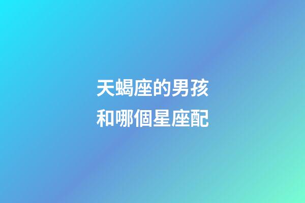 天蝎座的男孩和哪個星座配-第1張-星座運勢-玄機派