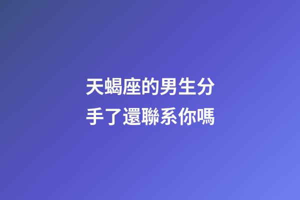 天蝎座的男生分手了還聯系你嗎-第1張-星座運勢-玄機派