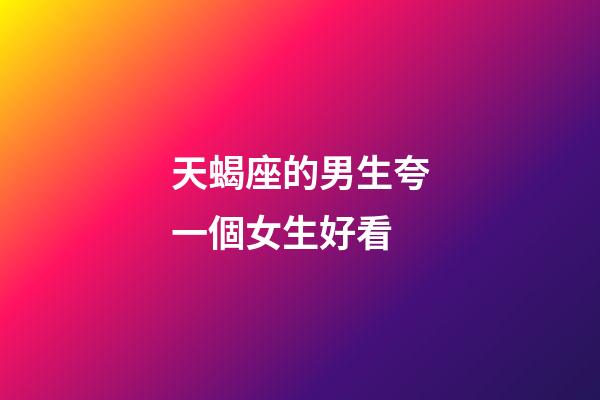 天蝎座的男生夸一個女生好看-第1張-星座運勢-玄機派