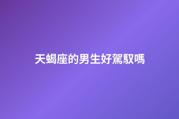 天蝎座的男生好駕馭嗎-第1張-星座運(yùn)勢(shì)-玄機(jī)派
