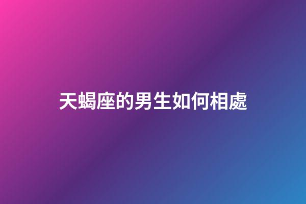 天蝎座的男生如何相處-第1張-星座運勢-玄機派