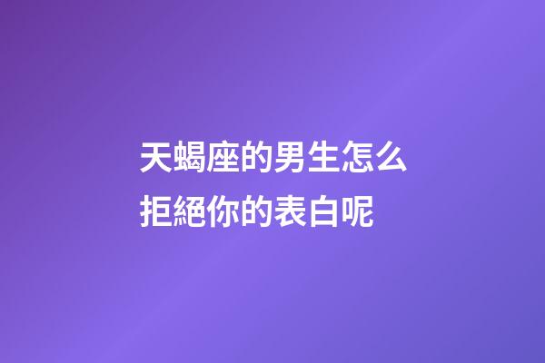 天蝎座的男生怎么拒絕你的表白呢-第1張-星座運勢-玄機派