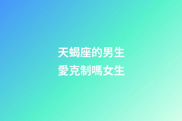 天蝎座的男生愛克制嗎女生-第1張-星座運(yùn)勢(shì)-玄機(jī)派