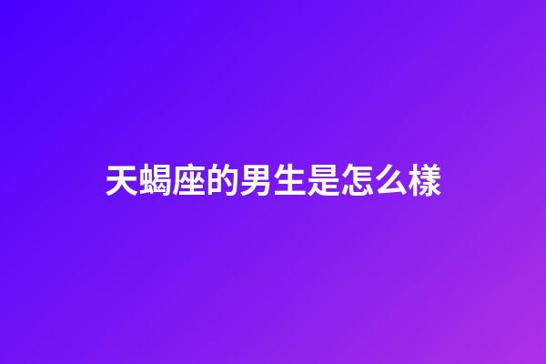 天蝎座的男生是怎么樣-第1張-星座運勢-玄機派