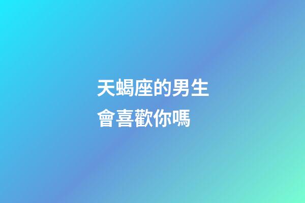 天蝎座的男生會喜歡你嗎-第1張-星座運勢-玄機派