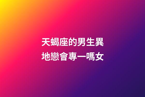 天蝎座的男生異地戀會專一嗎女-第1張-星座運勢-玄機派
