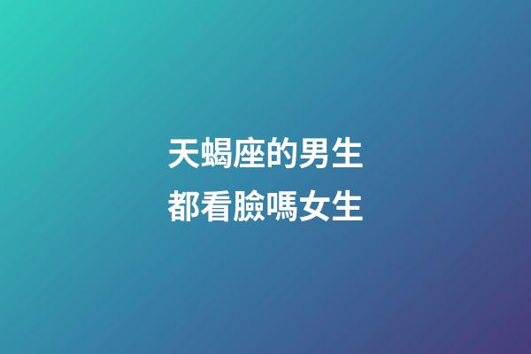 天蝎座的男生都看臉嗎女生-第1張-星座運勢-玄機派