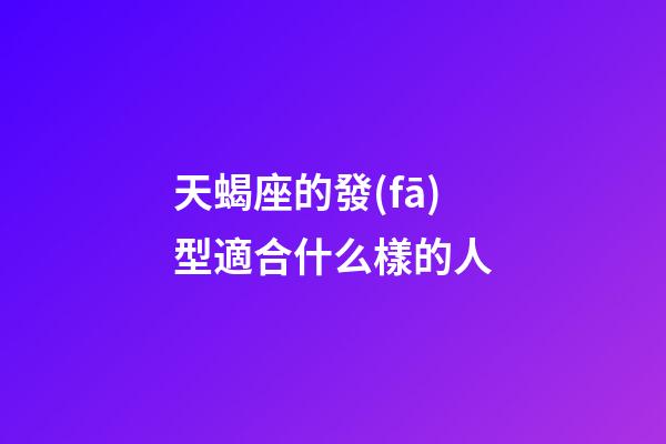 天蝎座的發(fā)型適合什么樣的人-第1張-星座運(yùn)勢(shì)-玄機(jī)派