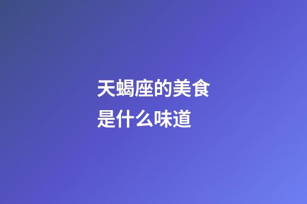 天蝎座的美食是什么味道-第1張-星座運勢-玄機派