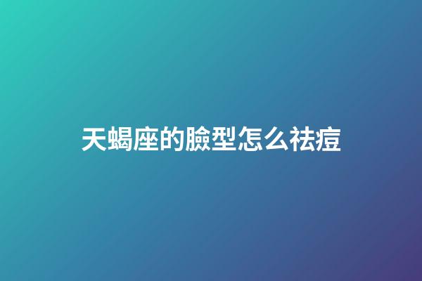 天蝎座的臉型怎么祛痘-第1張-星座運勢-玄機派