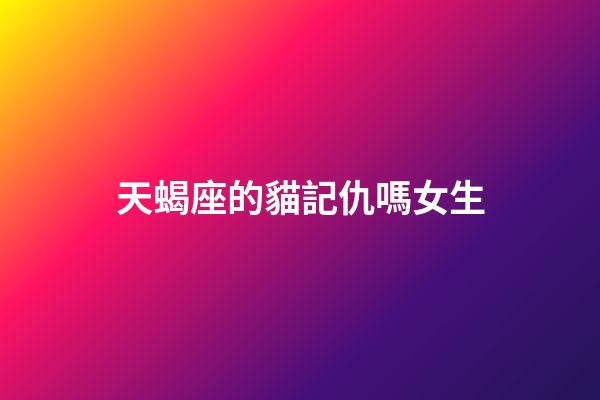 天蝎座的貓記仇嗎女生