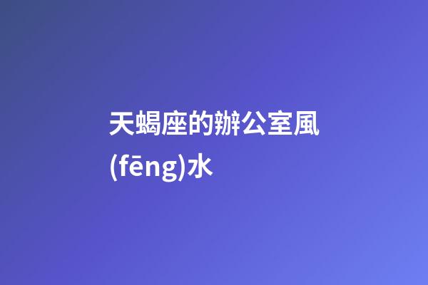 天蝎座的辦公室風(fēng)水